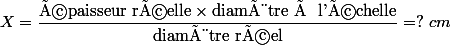 X = \dfrac{\text{épaisseur réelle} \times \text{diamètre à l'échelle}}{\text{diamètre réel}} = ? ~ cm